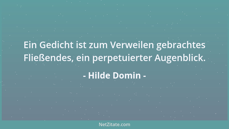Hilde Domin - Ein Gedicht ist zum Verweilen gebrachtes Fließendes, ein perpetuierter Augenblick....