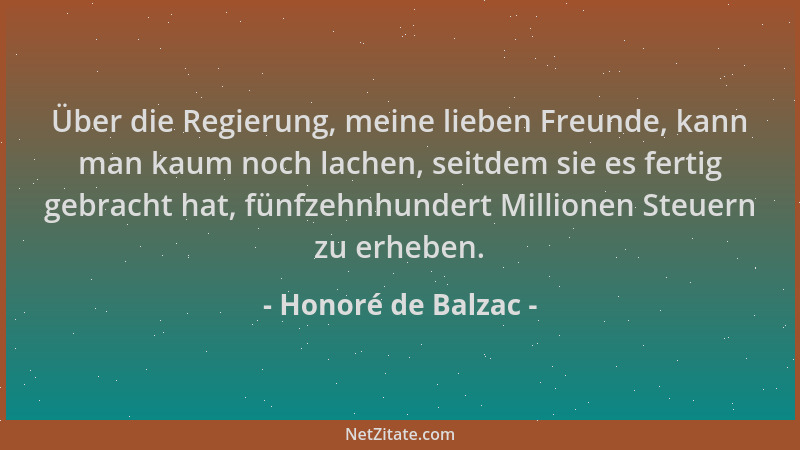 Honoré de Balzac - Über die Regierung, meine lieben Freunde, kann man kaum noch lachen, seitdem sie es fertig gebracht hat,...