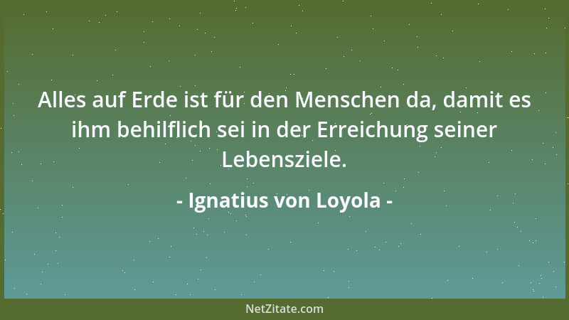 Ignatius von Loyola - Alles auf Erde ist für den Menschen da, damit es ihm behilflich sei in der Erreichung seiner Lebenszi...