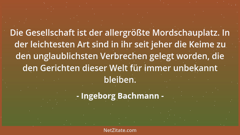 Ingeborg Bachmann - Die Gesellschaft ist der allergrößte Mordschauplatz. In der leichtesten Art sind in ihr seit jeher die...