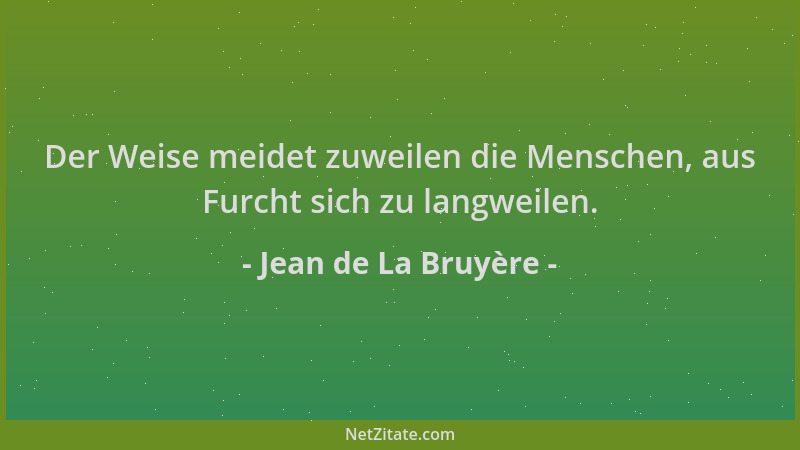 Jean de La Bruyère - Der Weise meidet zuweilen die Menschen, aus Furcht sich zu langweilen....
