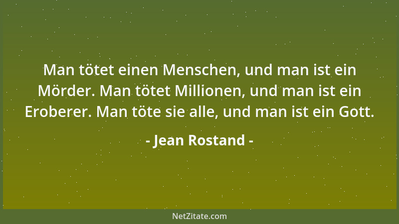 Jean Rostand - Man tötet einen Menschen, und man ist ein Mörder. Man tötet Millionen, und man ist ein Eroberer. Man töte si...