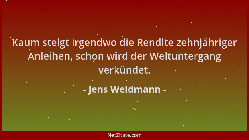 Jens Weidmann - Kaum steigt irgendwo die Rendite zehnjähriger Anleihen, schon wird der Weltuntergang verkündet....