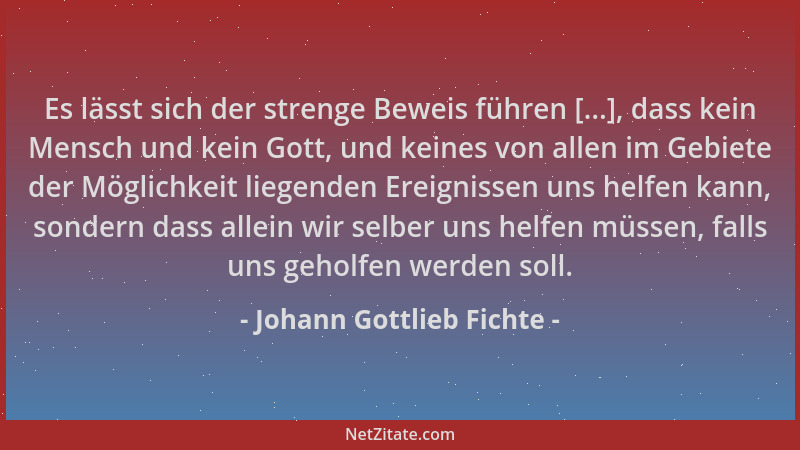 Johann Gottlieb Fichte - Es lässt sich der strenge Beweis führen [...], dass kein Mensch und kein Gott, und keines von alle...