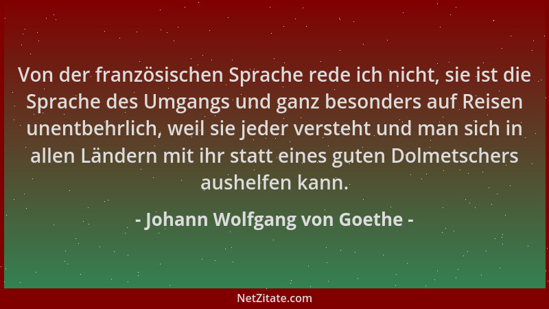Johann Wolfgang von Goethe - Von der französischen Sprache rede ich nicht, sie ist die Sprache des Umgangs und ganz besonde...