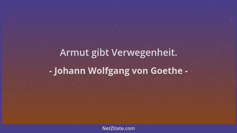 Johann Wolfgang von Goethe - Armut gibt Verwegenheit....