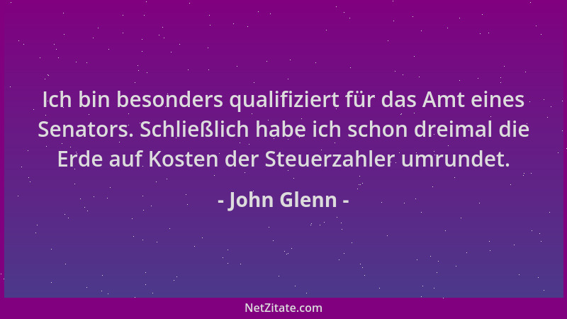 John Glenn - Ich bin besonders qualifiziert für das Amt eines Senators. Schließlich habe ich schon dreimal die Erde auf Kos...