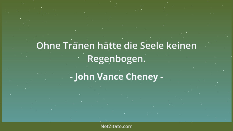 John Vance Cheney - Ohne Tränen hätte die Seele keinen Regenbogen....