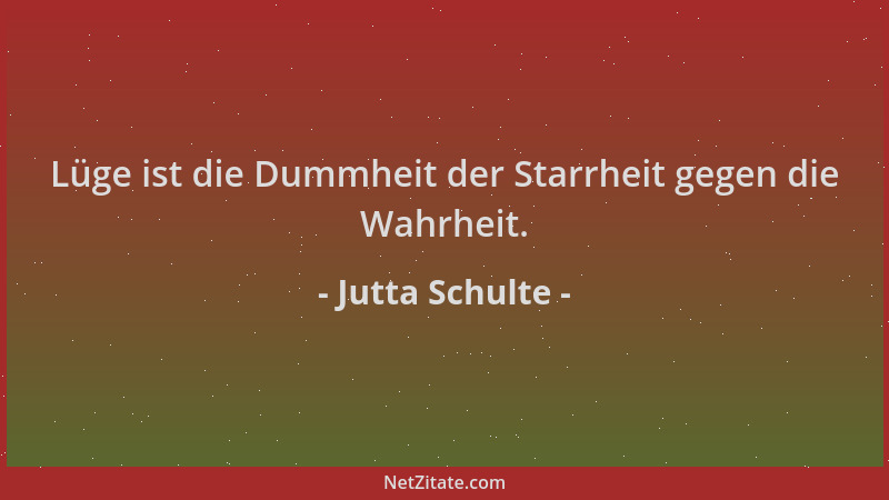 Jutta Schulte - Lüge ist die Dummheit der Starrheit gegen die Wahrheit....