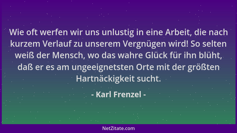 Karl Frenzel - Wie oft werfen wir uns unlustig in eine Arbeit, die nach kurzem Verlauf zu unserem Vergnügen wird! So selten...