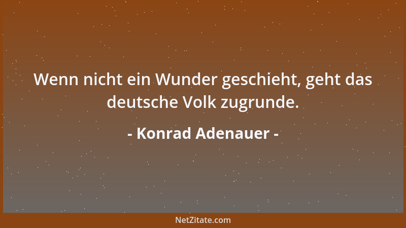 Konrad Adenauer - Wenn nicht ein Wunder geschieht, geht das deutsche Volk zugrunde....