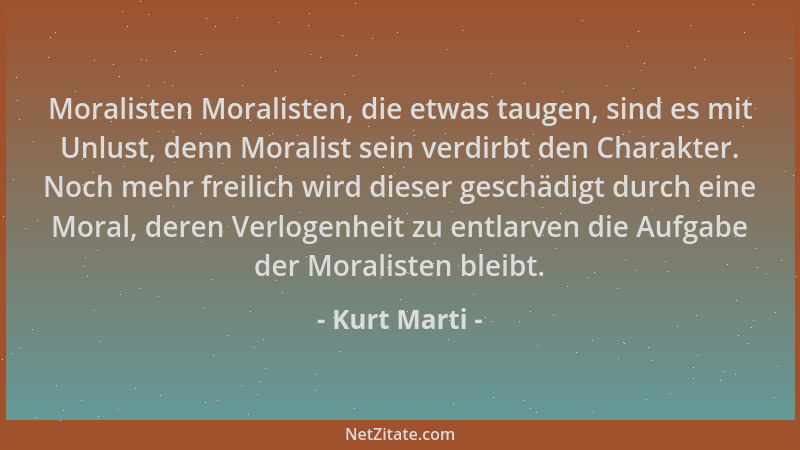 Kurt Marti - Moralisten Moralisten, die etwas taugen, sind es mit Unlust, denn Moralist sein verdirbt den Charakter. Noch m...