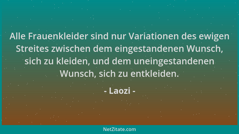 Laozi - Alle Frauenkleider sind nur Variationen des ewigen Streites zwischen dem eingestandenen Wunsch, sich zu kleiden, un...