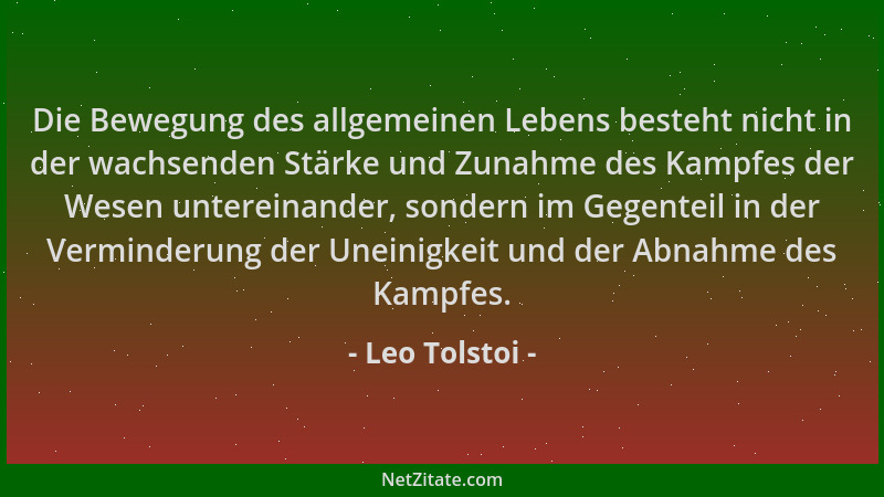 Leo Tolstoi - Die Bewegung des allgemeinen Lebens besteht nicht in der wachsenden Stärke und Zunahme des Kampfes der Wesen...