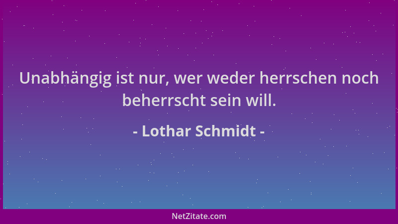 Lothar Schmidt - Unabhängig ist nur, wer weder herrschen noch beherrscht sein will....