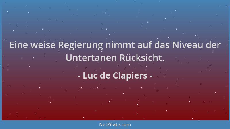 Luc de Clapiers - Eine weise Regierung nimmt auf das Niveau der Untertanen Rücksicht....