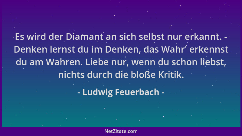 Ludwig Feuerbach - Es wird der Diamant an sich selbst nur erkannt. - Denken lernst du im Denken, das Wahr ' erkennst du am W...