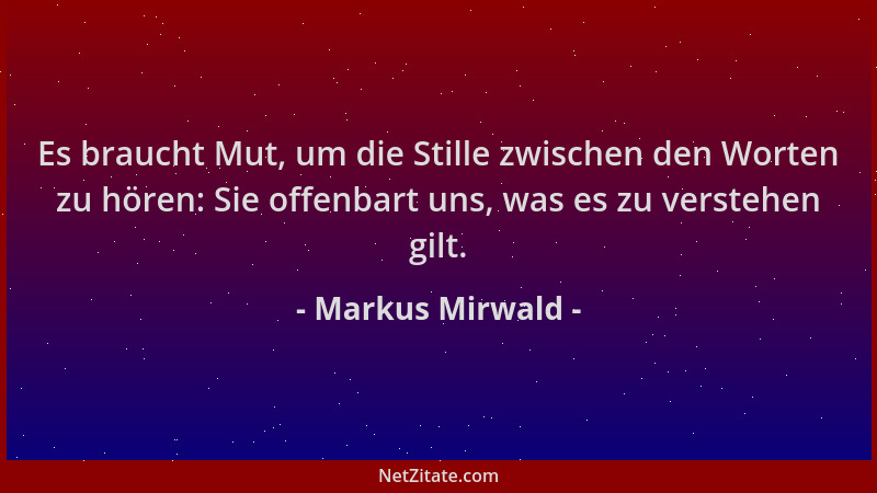 Markus Mirwald - Es braucht Mut, um die Stille zwischen den Worten zu hören: Sie offenbart uns, was es zu verstehen gilt....