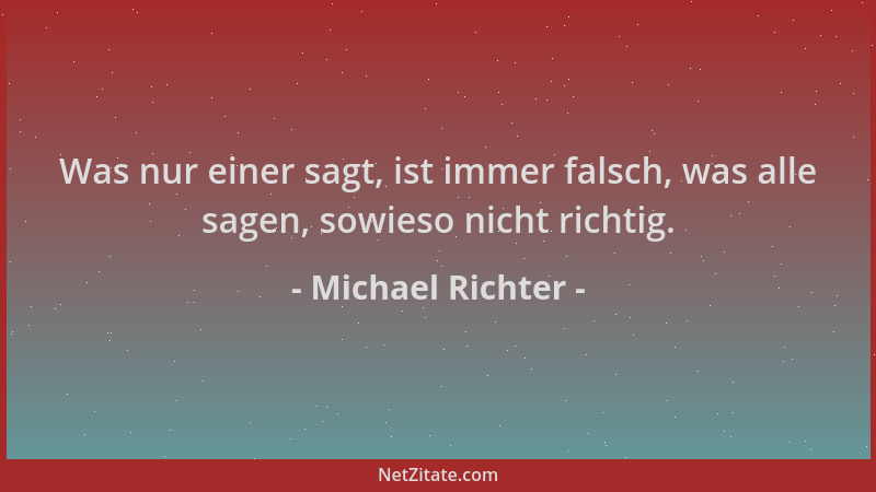 Michael Richter - Was nur einer sagt, ist immer falsch, was alle sagen, sowieso nicht richtig....