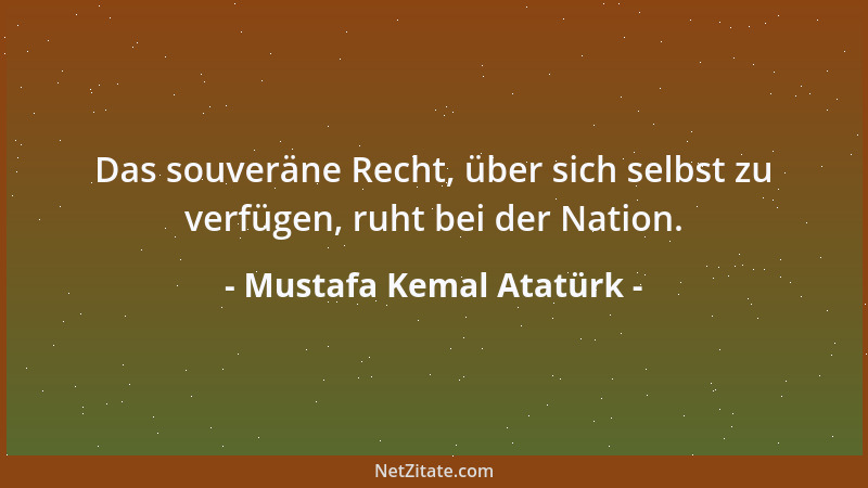 Mustafa Kemal Atatürk - Das souveräne Recht, über sich selbst zu verfügen, ruht bei der Nation....