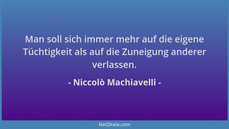 Niccolò Machiavelli - Man soll sich immer mehr auf die eigene Tüchtigkeit als auf die Zuneigung anderer verlassen....