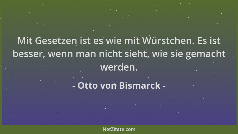Otto von Bismarck - Mit Gesetzen ist es wie mit Würstchen. Es ist besser, wenn man nicht sieht, wie sie gemacht werden....