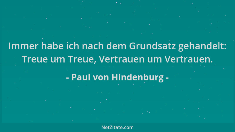 Paul von Hindenburg - Immer habe ich nach dem Grundsatz gehandelt: Treue um Treue, Vertrauen um Vertrauen....