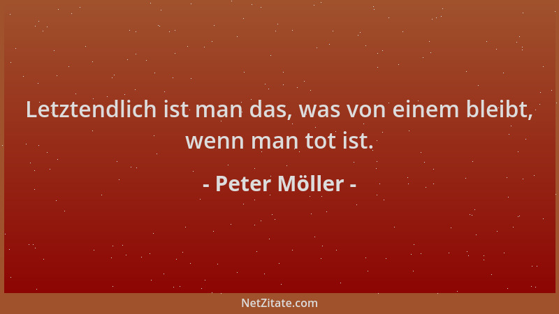 Peter Möller - Letztendlich ist man das, was von einem bleibt, wenn man tot ist....