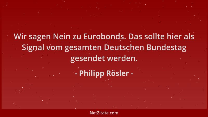 Philipp Rösler - Wir sagen Nein zu Eurobonds. Das sollte hier als Signal vom gesamten Deutschen Bundestag gesendet werden....