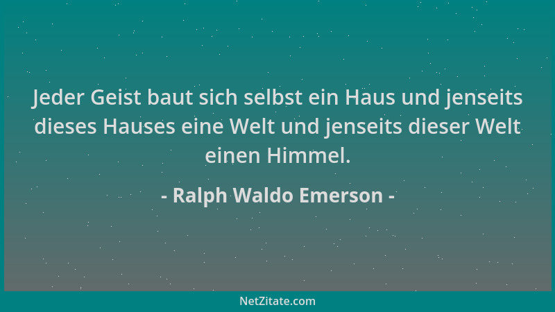 Ralph Waldo Emerson - Jeder Geist baut sich selbst ein Haus und jenseits dieses Hauses eine Welt und jenseits dieser Welt e...