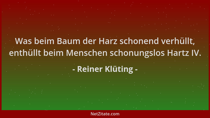 Reiner Klüting - Was beim Baum der Harz schonend verhüllt, enthüllt beim Menschen schonungslos Hartz IV....