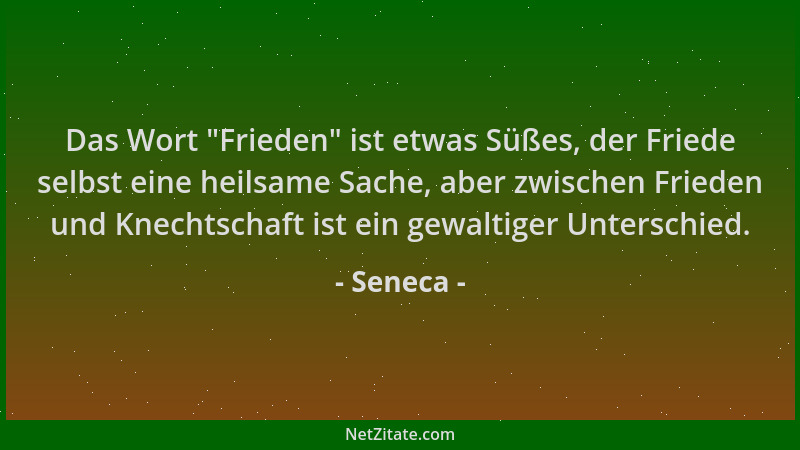 Seneca - Das Wort  "Frieden " ist etwas Süßes, der Friede selbst eine heilsame Sache, aber zwischen Frieden und Knechtschaft...