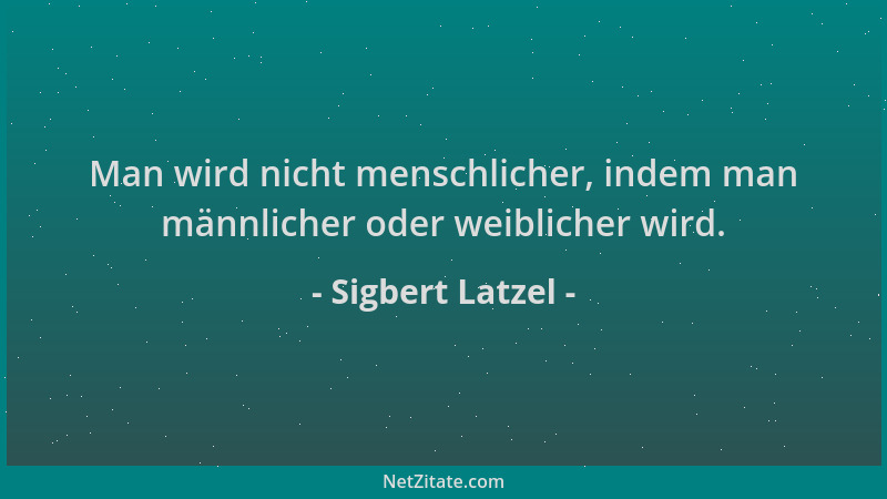 Sigbert Latzel - Man wird nicht menschlicher, indem man männlicher oder weiblicher wird....