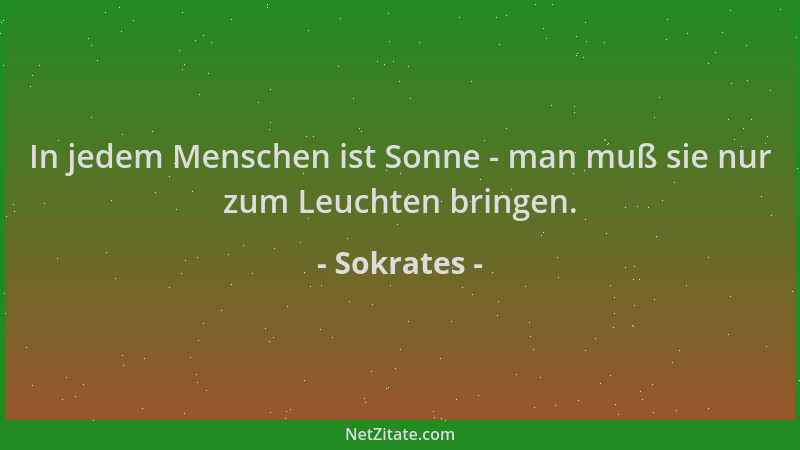 Sokrates - In jedem Menschen ist Sonne - man muß sie nur zum Leuchten bringen....