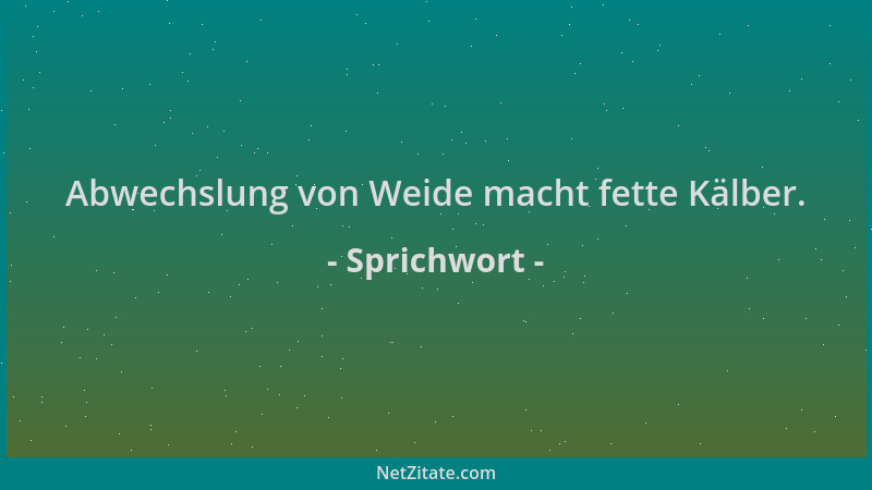 Sprichwort - Abwechslung von Weide macht fette Kälber....