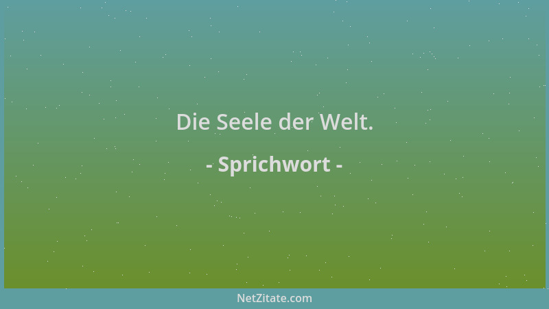 Sprichwort - Die Seele der Welt....