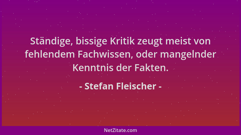 Stefan Fleischer - Ständige, bissige Kritik zeugt meist von fehlendem Fachwissen, oder mangelnder Kenntnis der Fakten....