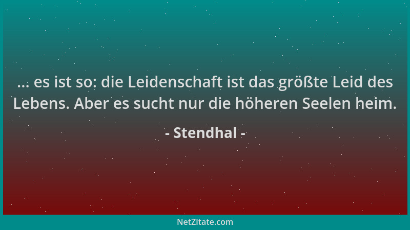 Stendhal - ... es ist so: die Leidenschaft ist das größte Leid des Lebens. Aber es sucht nur die höheren Seelen heim....