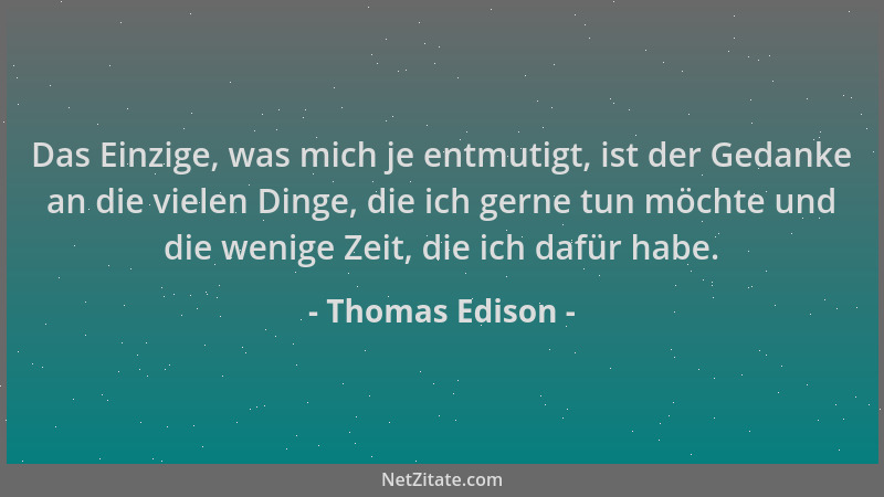 Thomas Edison - Das Einzige, was mich je entmutigt, ist der Gedanke an die vielen Dinge, die ich gerne tun möchte und die w...