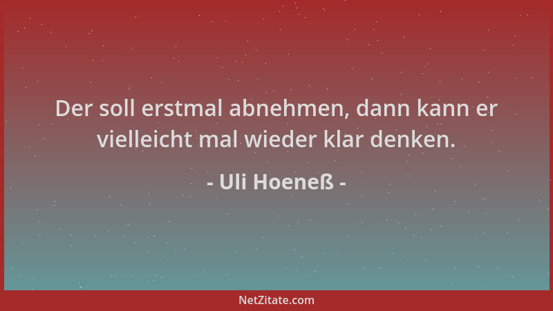 Uli Hoeneß - Der soll erstmal abnehmen, dann kann er vielleicht mal wieder klar denken....