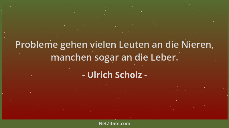 Ulrich Scholz - Probleme gehen vielen Leuten an die Nieren, manchen sogar an die Leber....