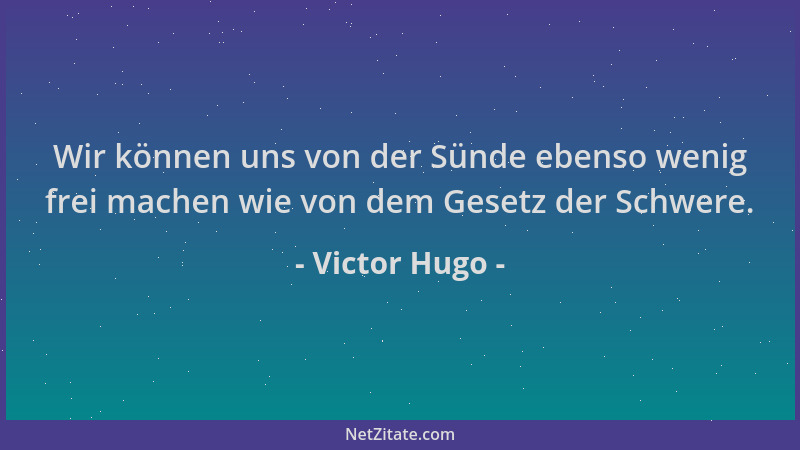 Victor Hugo - Wir können uns von der Sünde ebenso wenig frei machen wie von dem Gesetz der Schwere....