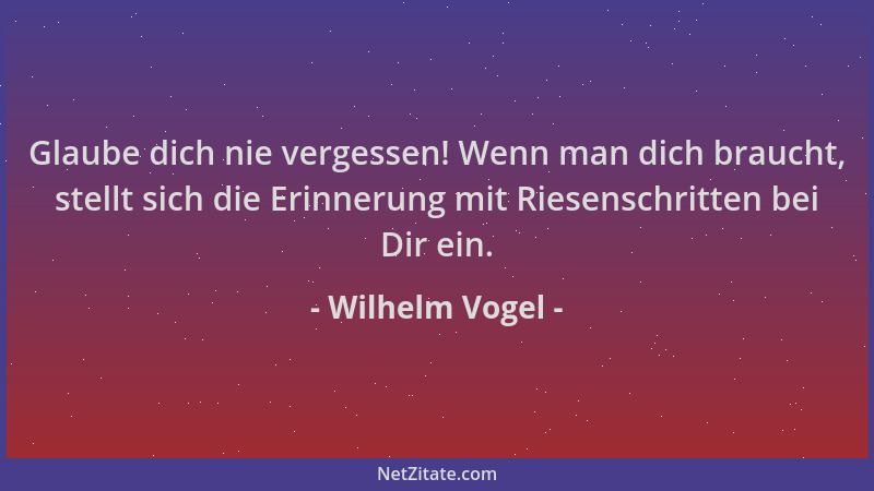 Wilhelm Vogel - Glaube dich nie vergessen! Wenn man dich braucht, stellt sich die Erinnerung mit Riesenschritten bei Dir ei...