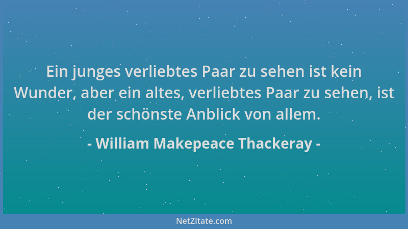William Makepeace Thackeray - Ein junges verliebtes Paar zu sehen ist kein Wunder, aber ein altes, verliebtes Paar zu sehen...
