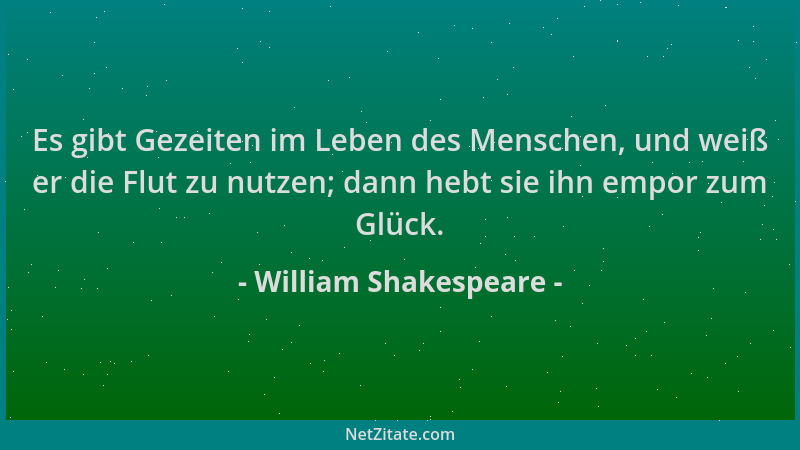 William Shakespeare - Es gibt Gezeiten im Leben des Menschen, und weiß er die Flut zu nutzen; dann hebt sie ihn empor zum G...