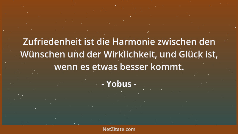Yobus - Zufriedenheit ist die Harmonie zwischen den Wünschen und der Wirklichkeit, und Glück ist, wenn es etwas besser komm...