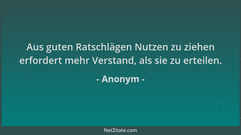 Anonym - Aus guten Ratschlägen Nutzen zu ziehen erfordert mehr Verstand, als sie zu erteilen....