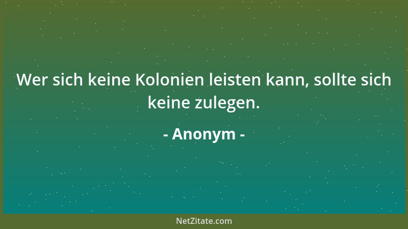 Anonym - Wer sich keine Kolonien leisten kann, sollte sich keine zulegen....