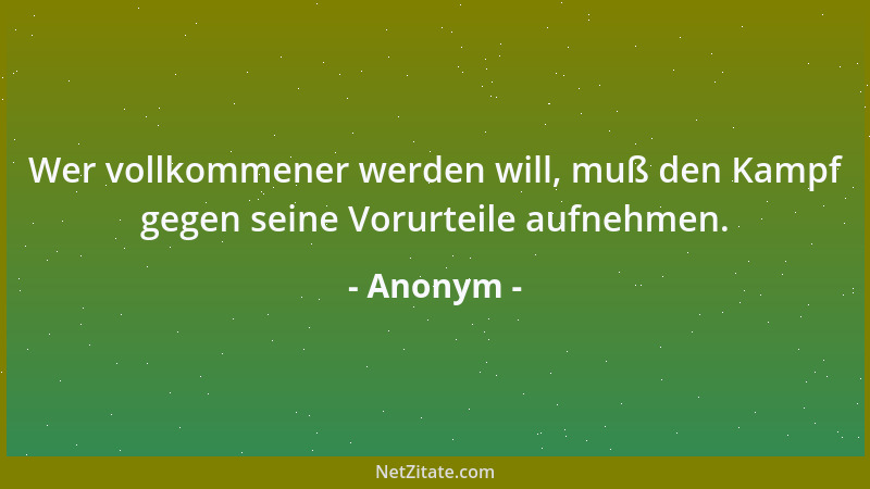 Anonym - Wer vollkommener werden will, muß den Kampf gegen seine Vorurteile aufnehmen....