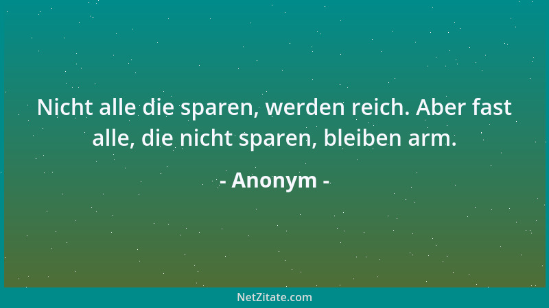 Anonym - Nicht alle die sparen, werden reich. Aber fast alle, die nicht sparen, bleiben arm....